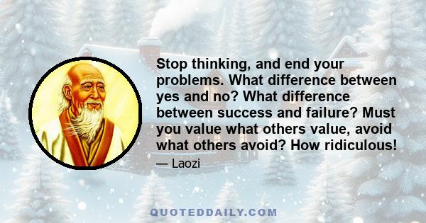 Stop thinking, and end your problems. What difference between yes and no? What difference between success and failure? Must you value what others value, avoid what others avoid? How ridiculous!