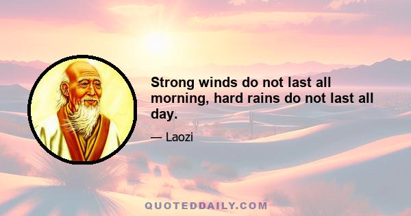 Strong winds do not last all morning, hard rains do not last all day.