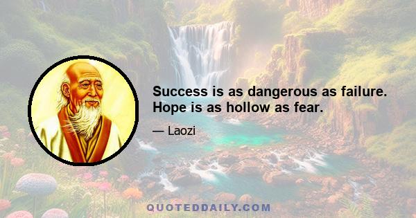 Success is as dangerous as failure. Hope is as hollow as fear.