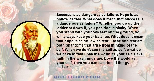 Success is as dangerous as failure. Hope is as hollow as fear. What does it mean that success is a dangerous as failure? Whether you go up the ladder or down it, you position is shaky. When you stand with your two feet