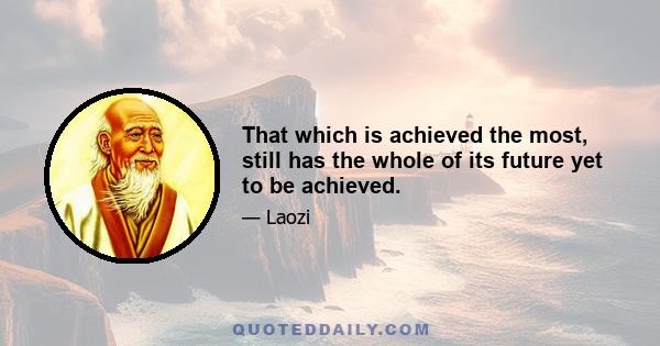 That which is achieved the most, still has the whole of its future yet to be achieved.