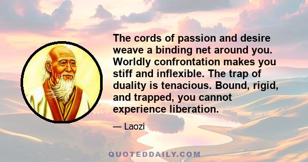 The cords of passion and desire weave a binding net around you. Worldly confrontation makes you stiff and inflexible. The trap of duality is tenacious. Bound, rigid, and trapped, you cannot experience liberation.