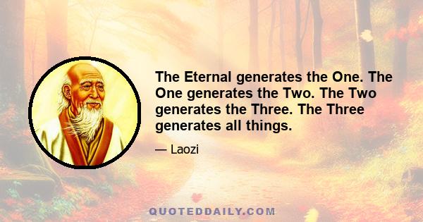 The Eternal generates the One. The One generates the Two. The Two generates the Three. The Three generates all things.