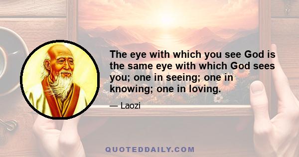 The eye with which you see God is the same eye with which God sees you; one in seeing; one in knowing; one in loving.