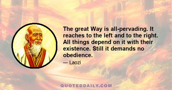 The great Way is all-pervading. It reaches to the left and to the right. All things depend on it with their existence. Still it demands no obedience.