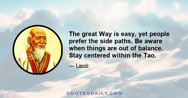 The great Way is easy, yet people prefer the side paths. Be aware when things are out of balance. Stay centered within the Tao. When rich speculators prosper While farmers lose their land; when government officials