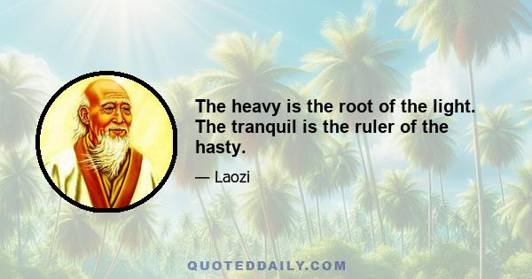 The heavy is the root of the light. The tranquil is the ruler of the hasty.