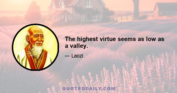 The highest virtue seems as low as a valley.