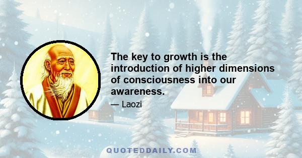 The key to growth is the introduction of higher dimensions of consciousness into our awareness.