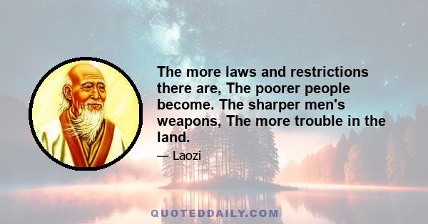 The more laws and restrictions there are, The poorer people become. The sharper men's weapons, The more trouble in the land.