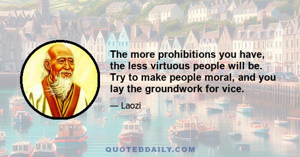 The more prohibitions you have, the less virtuous people will be. Try to make people moral, and you lay the groundwork for vice.