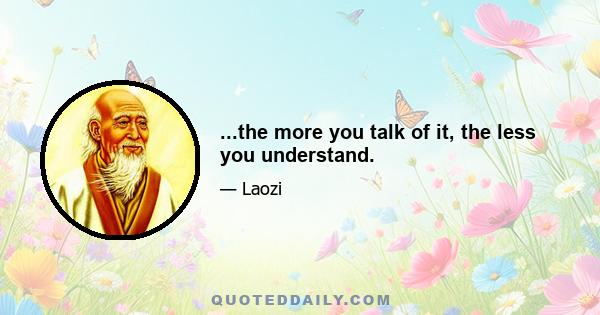 ...the more you talk of it, the less you understand.