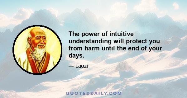 The power of intuitive understanding will protect you from harm until the end of your days.