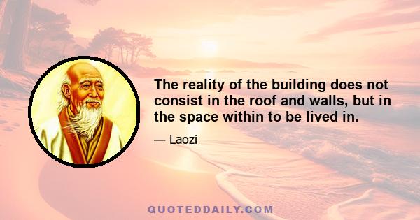The reality of the building does not consist in the roof and walls, but in the space within to be lived in.