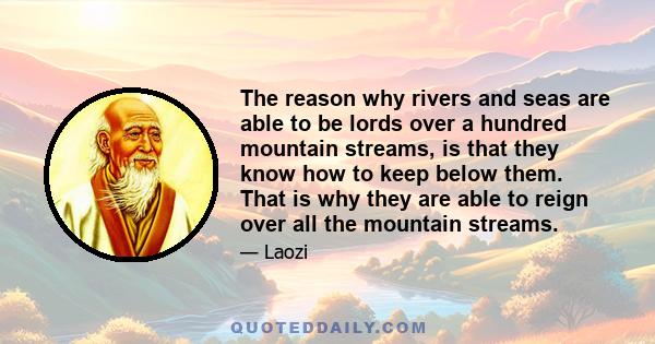 The reason why rivers and seas are able to be lords over a hundred mountain streams, is that they know how to keep below them. That is why they are able to reign over all the mountain streams.