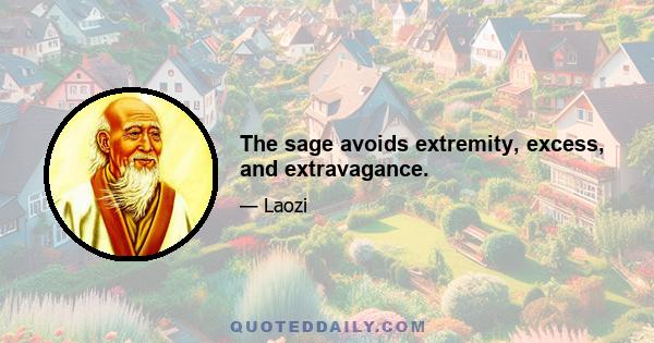 The sage avoids extremity, excess, and extravagance.