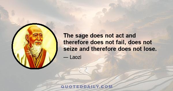 The sage does not act and therefore does not fail, does not seize and therefore does not lose.