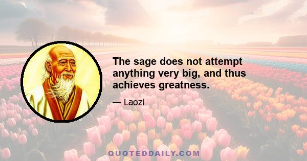 The sage does not attempt anything very big, and thus achieves greatness.