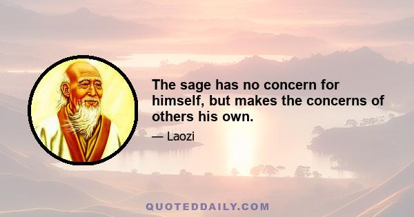 The sage has no concern for himself, but makes the concerns of others his own.