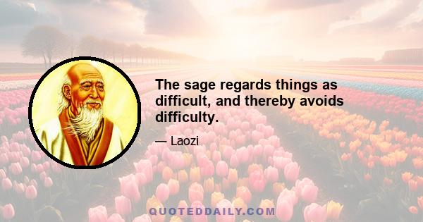 The sage regards things as difficult, and thereby avoids difficulty.