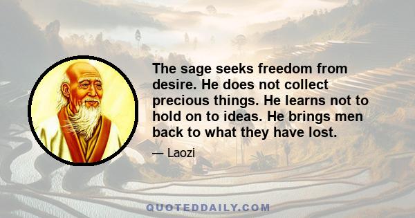 The sage seeks freedom from desire. He does not collect precious things. He learns not to hold on to ideas. He brings men back to what they have lost.