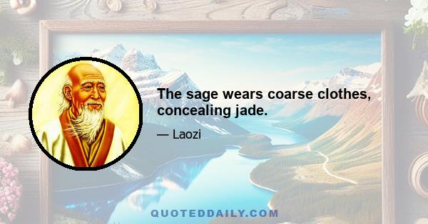 The sage wears coarse clothes, concealing jade.