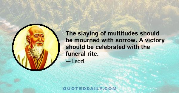 The slaying of multitudes should be mourned with sorrow. A victory should be celebrated with the funeral rite.