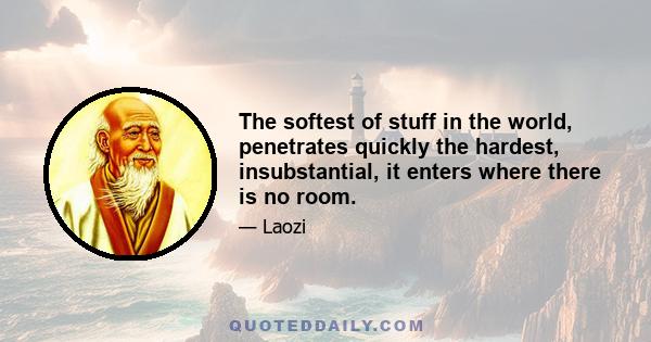 The softest of stuff in the world, penetrates quickly the hardest, insubstantial, it enters where there is no room.