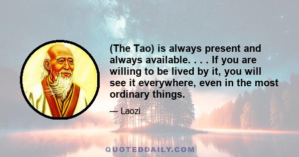 (The Tao) is always present and always available. . . . If you are willing to be lived by it, you will see it everywhere, even in the most ordinary things.