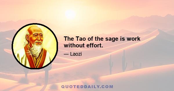 The Tao of the sage is work without effort.