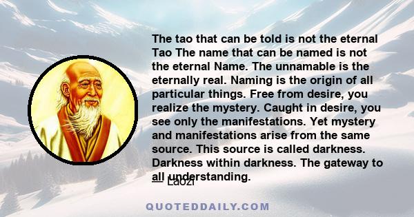 The tao that can be told is not the eternal Tao The name that can be named is not the eternal Name. The unnamable is the eternally real. Naming is the origin of all particular things. Free from desire, you realize the