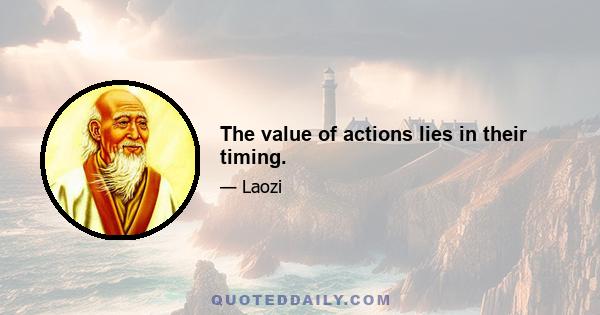 The value of actions lies in their timing.