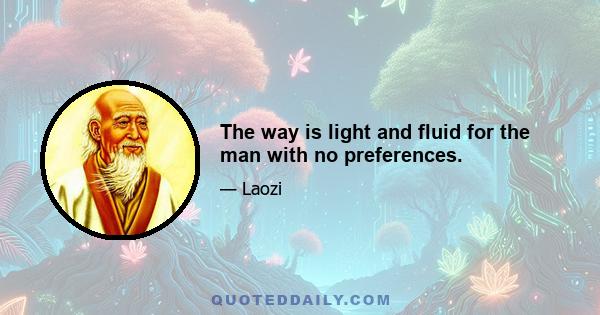 The way is light and fluid for the man with no preferences.