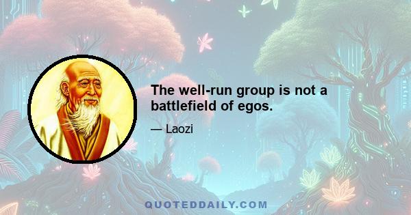 The well-run group is not a battlefield of egos.