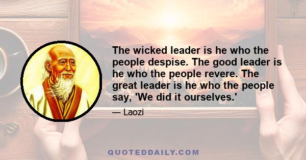 The wicked leader is he who the people despise. The good leader is he who the people revere. The great leader is he who the people say, 'We did it ourselves.'