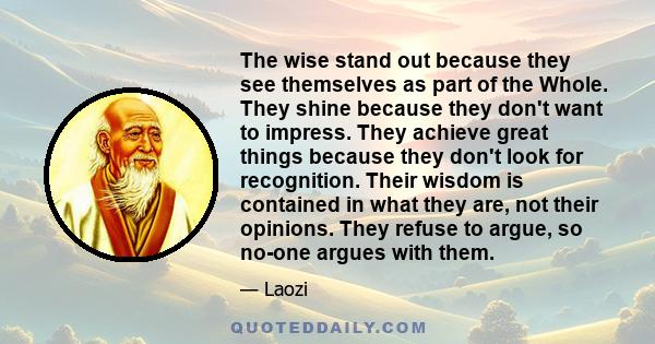 The wise stand out because they see themselves as part of the Whole. They shine because they don't want to impress. They achieve great things because they don't look for recognition. Their wisdom is contained in what