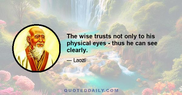 The wise trusts not only to his physical eyes - thus he can see clearly.