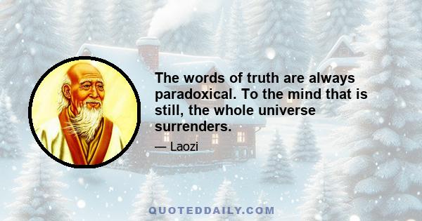 The words of truth are always paradoxical. To the mind that is still, the whole universe surrenders.