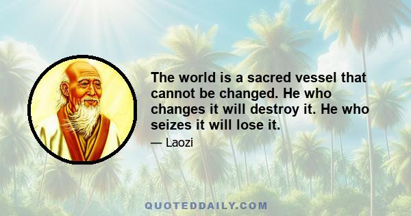 The world is a sacred vessel that cannot be changed. He who changes it will destroy it. He who seizes it will lose it.