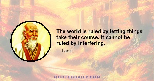 The world is ruled by letting things take their course. It cannot be ruled by interfering.