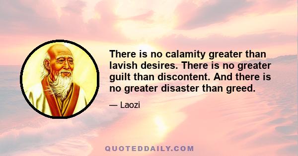 There is no calamity greater than lavish desires. There is no greater guilt than discontent. And there is no greater disaster than greed.