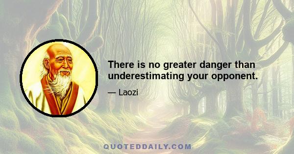 There is no greater danger than underestimating your opponent.