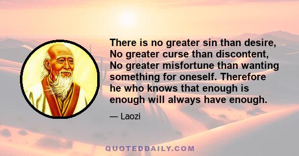 There is no greater sin than desire, No greater curse than discontent, No greater misfortune than wanting something for oneself. Therefore he who knows that enough is enough will always have enough.