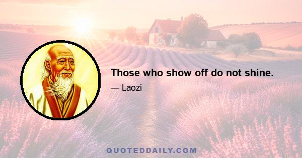 Those who show off do not shine.