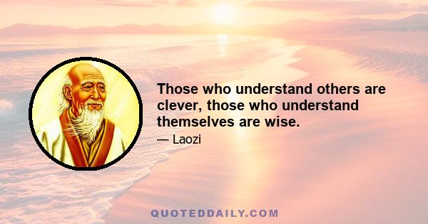 Those who understand others are clever, those who understand themselves are wise.