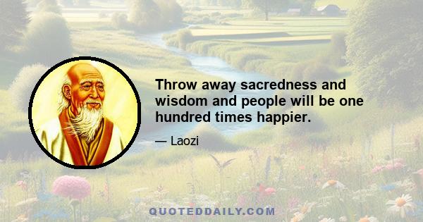 Throw away sacredness and wisdom and people will be one hundred times happier.