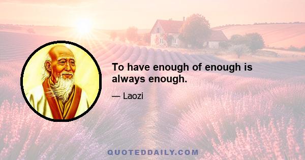 To have enough of enough is always enough.