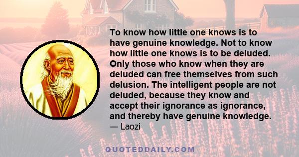 To know how little one knows is to have genuine knowledge. Not to know how little one knows is to be deluded. Only those who know when they are deluded can free themselves from such delusion. The intelligent people are