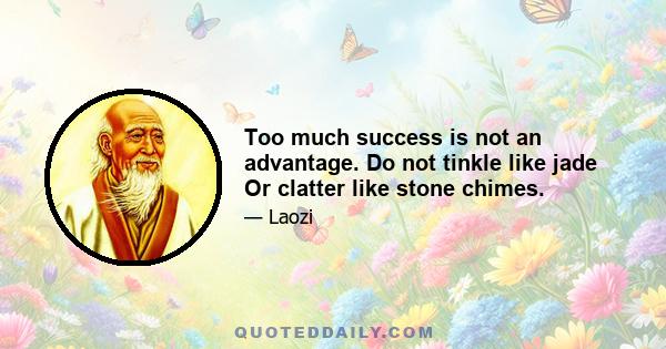 Too much success is not an advantage. Do not tinkle like jade Or clatter like stone chimes.