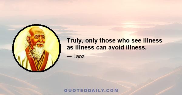 Truly, only those who see illness as illness can avoid illness.